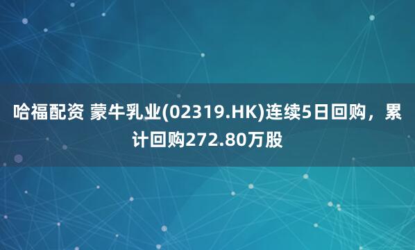 哈福配资 蒙牛乳业(02319.HK)连续5日回购，累计回购272.80万股