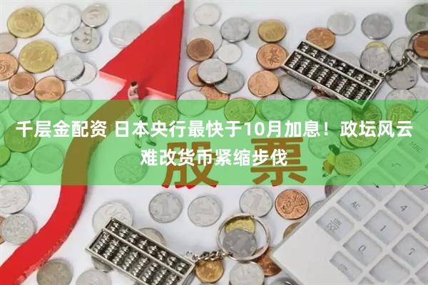 千层金配资 日本央行最快于10月加息！政坛风云难改货币紧缩步伐