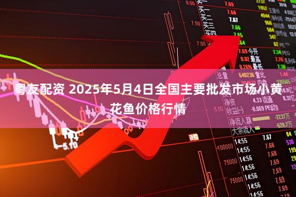 粤友配资 2025年5月4日全国主要批发市场小黄花鱼价格行情