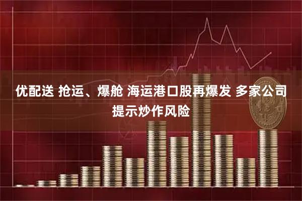优配送 抢运、爆舱 海运港口股再爆发 多家公司提示炒作风险