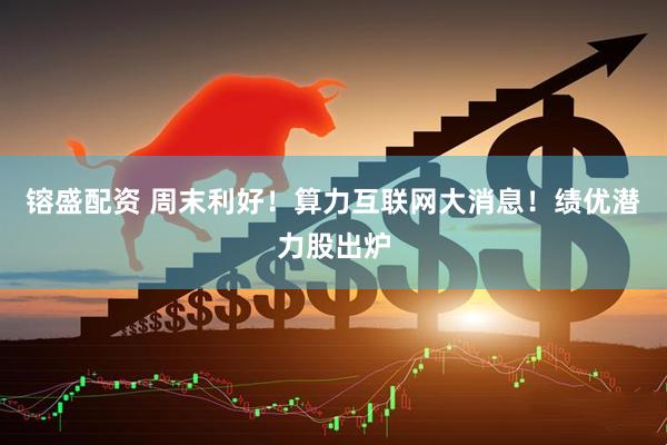 镕盛配资 周末利好！算力互联网大消息！绩优潜力股出炉