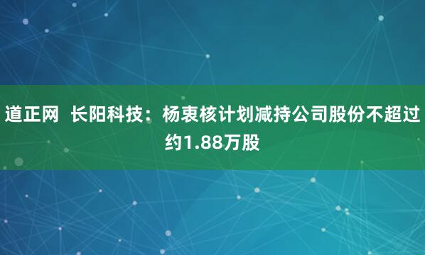 道正网  长阳科技：杨衷核计划减持公司股份不超过约1.88万股