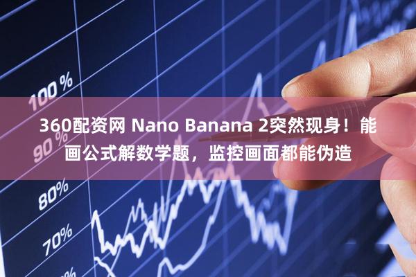 360配资网 Nano Banana 2突然现身！能画公式解数学题，监控画面都能伪造