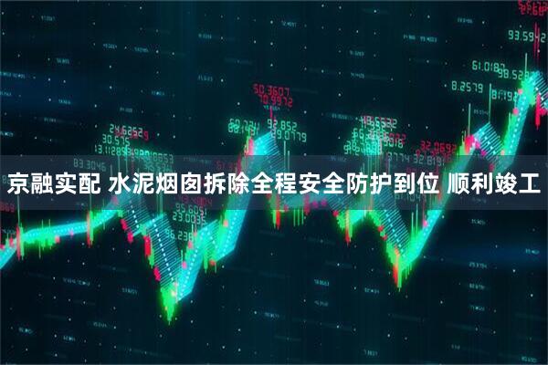 京融实配 水泥烟囱拆除全程安全防护到位 顺利竣工