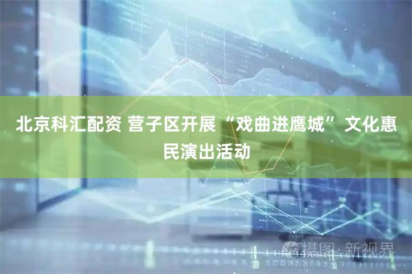北京科汇配资 营子区开展 “戏曲进鹰城” 文化惠民演出活动
