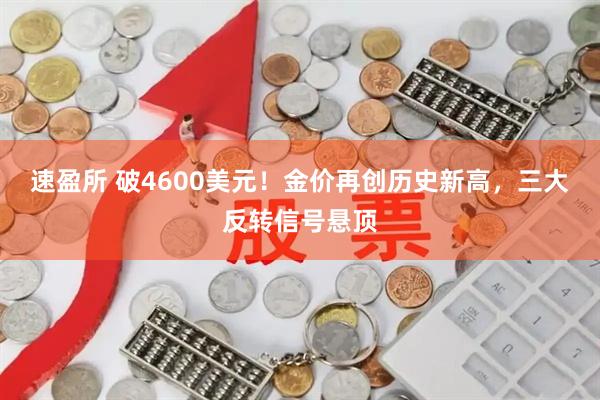 速盈所 破4600美元！金价再创历史新高，三大反转信号悬顶