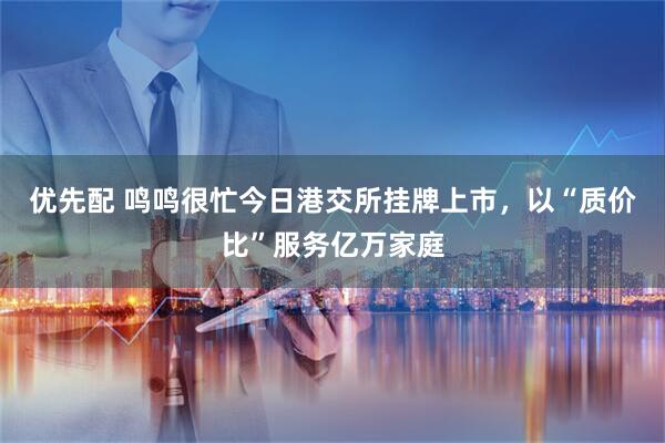 优先配 鸣鸣很忙今日港交所挂牌上市，以“质价比”服务亿万家庭