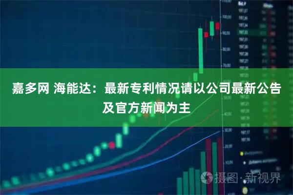 嘉多网 海能达：最新专利情况请以公司最新公告及官方新闻为主