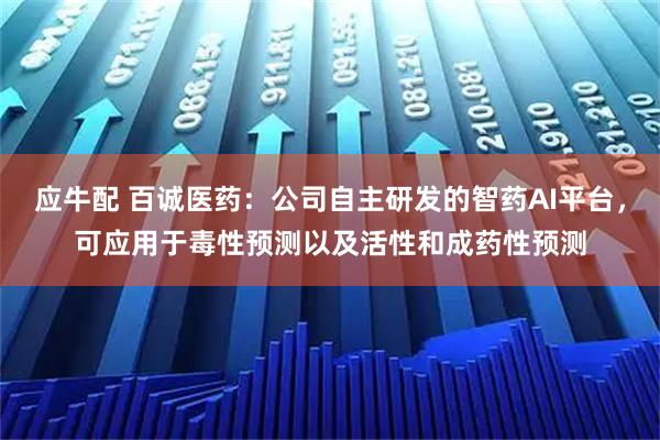 应牛配 百诚医药：公司自主研发的智药AI平台，可应用于毒性预测以及活性和成药性预测