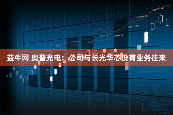 益牛网 奥普光电：公司与长光华芯没有业务往来