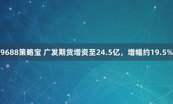 9688策略宝 广发期货增资至24.5亿，增幅约19.5%