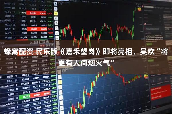 蜂窝配资 民乐版《嘉禾望岗》即将亮相，吴欢“将更有人间烟火气”