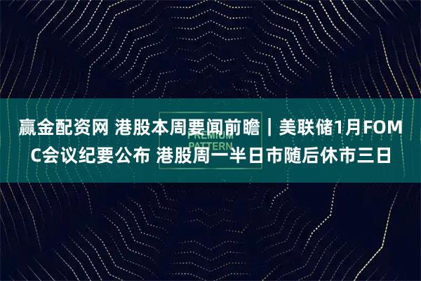 赢金配资网 港股本周要闻前瞻｜美联储1月FOMC会议纪要公布 港股周一半日市随后休市三日