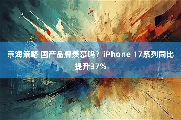 京海策略 国产品牌羡慕吗？iPhone 17系列同比提升37%