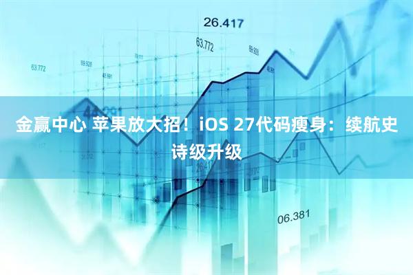 金赢中心 苹果放大招！iOS 27代码瘦身：续航史诗级升级