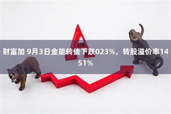 财富加 9月3日金能转债下跌023%，转股溢价率1451%