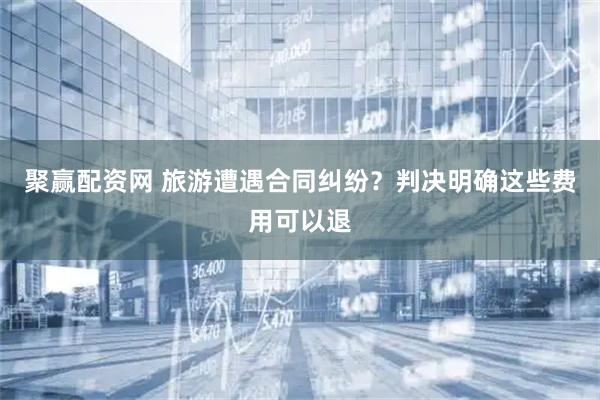 聚赢配资网 旅游遭遇合同纠纷？判决明确这些费用可以退