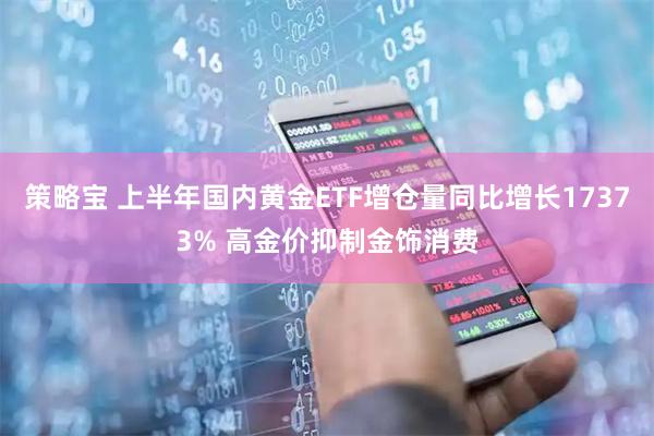 策略宝 上半年国内黄金ETF增仓量同比增长17373% 高金价抑制金饰消费