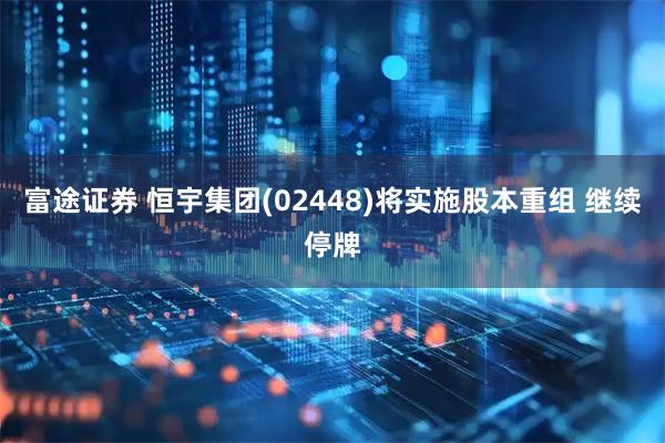 富途证券 恒宇集团(02448)将实施股本重组 继续停牌